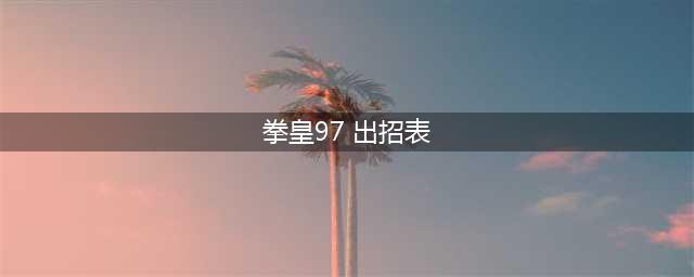 《拳皇97》出招表连招教程等入门全教程(拳皇97 出招表)