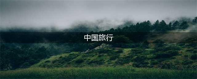 中国一生必去的10个旅行胜地(中国旅行)