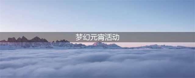 《梦幻西游》2020年元宵节活动有哪些 元宵节活动介绍(梦幻元宵活动)