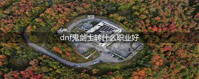 DNF鬼剑士转什么职业好90版本转职推荐(dnf鬼剑士转什么职业好)