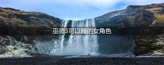 《巫师3》可以睡的女角色有什么