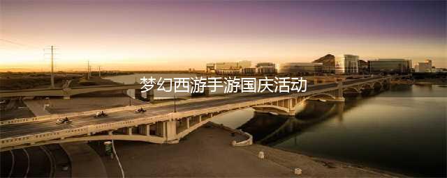 《梦幻西游》2021国庆节活动玩法攻略 2021国庆活动有哪些(梦幻西游手游国庆活动)