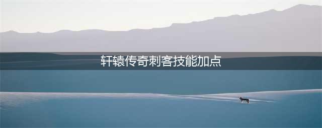 《轩辕传奇手游》刺客怎么加点 刺客技能加点推荐(轩辕传奇刺客技能加点)