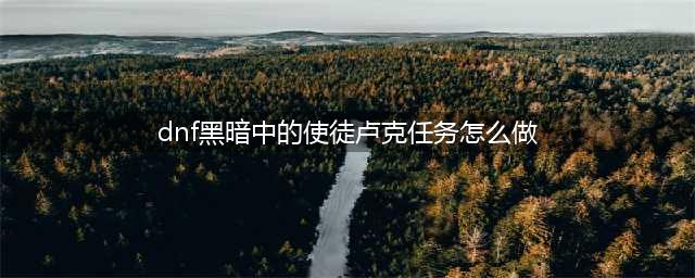 《DNF》黑暗中的使徒卢克任务怎么做 卢克副本攻略(dnf黑暗中的使徒卢克任务怎么做)