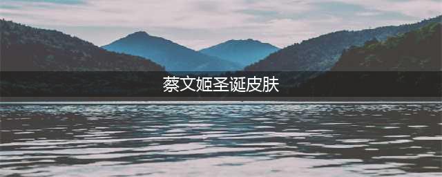《王者荣耀》蔡文姬圣诞皮肤特性怎么样 蔡文姬圣诞皮肤技能特效图(蔡文姬圣诞皮肤)