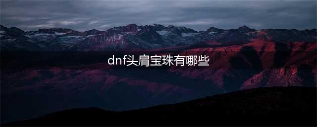 《DNF》头肩技攻宝珠什么属性 头肩技攻宝珠属性介绍(dnf头肩宝珠有哪些)