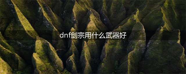 dnf剑宗用什么武器好 剑宗武器选择攻略