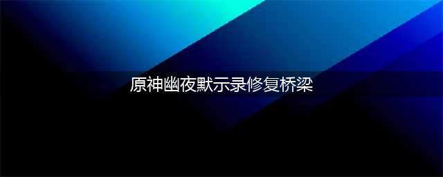 原神幽夜默示录怎么修复桥梁 幽夜默示录修复桥梁方法