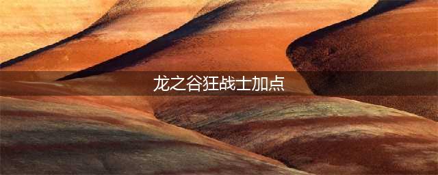 《龙之谷手游》狂战士加点技巧详解(龙之谷狂战士加点)