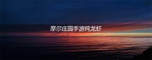 摩尔庄园炖龙虾怎么做 炖龙虾菜谱配方介绍(摩尔庄园手游炖龙虾)