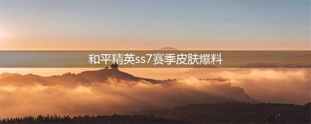 《和平精英》SS7赛季精英手册皮肤有哪些 SS7赛季手册皮肤汇总(和平精英ss7赛季皮肤爆料)