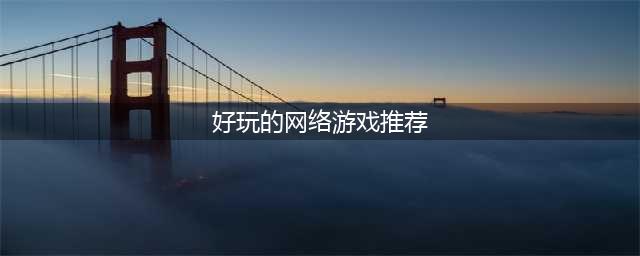 经典网络游戏排行榜前十名2021 好玩的网络游戏推荐(好玩的网络游戏推荐)