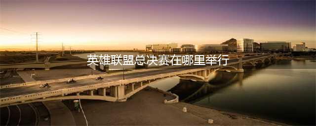 《英雄联盟》s11全球总决赛在哪里举办 LOLS11比赛地点(英雄联盟总决赛在哪里举行)