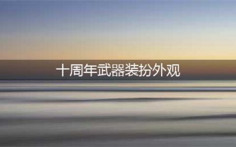 DNF十周年武器装扮外观属性一览 DNF十周年追忆武器装扮获得方法(十周年武器装扮外观)