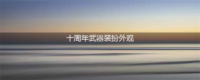 DNF十周年武器装扮外观属性一览 DNF十周年追忆武器装扮获得方法(十周年武器装扮外观)