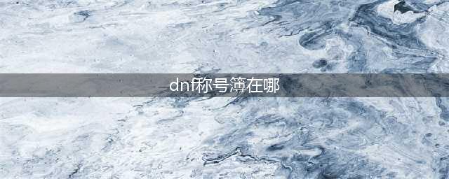 《dnf》称号在哪里打开 称号打开方法一览(dnf称号簿在哪)