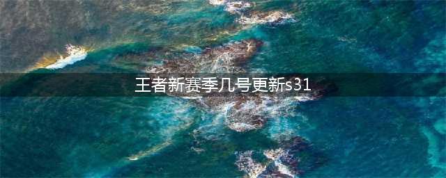 s31赛季几号开始更新 王者s31赛季几号几点开始