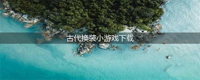 古装换装游戏下载排行榜前十名2021 古装换装游戏下载大全(古代换装小游戏下载)