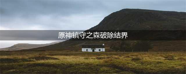 《原神》镇守之森结界破除顺序一览 镇守之森结界如何破除