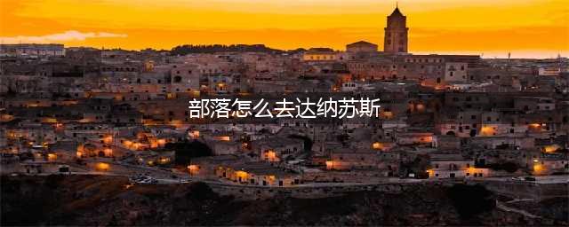 《魔兽世界8.0》怎样前往达纳苏斯 前往达纳苏斯攻略(部落怎么去达纳苏斯)