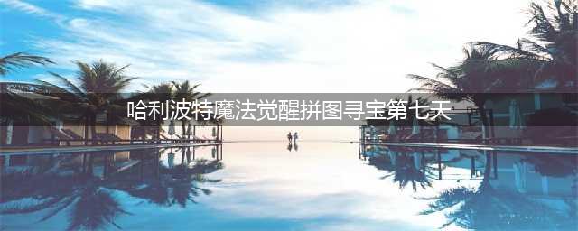 哈利波特魔法觉醒拼图寻宝第七天图文教程(哈利波特魔法觉醒拼图寻宝第七天)