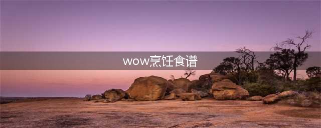 《魔兽世界怀旧服》烹饪食谱有哪些 烹饪食谱大全