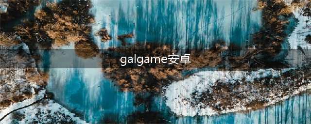 手机上能玩的Galgame游戏推荐 2022好玩的安卓Galgame手游排行榜(galgame安卓)
