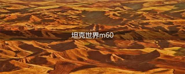 《坦克世界》M60怎么样 M60坦克性能强度测评(坦克世界m60)
