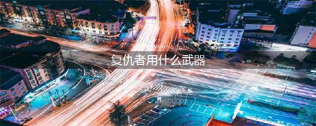 《DNF》100复仇者毕业武器带什么好 复仇者毕业武器搭配推荐(复仇者用什么武器)