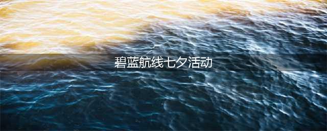 碧蓝航线七夕活动任务全攻略(碧蓝航线七夕活动)