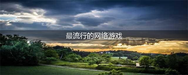 十大最火网络游戏2022年 最火的网络游戏排行榜前十名(最流行的网络游戏)