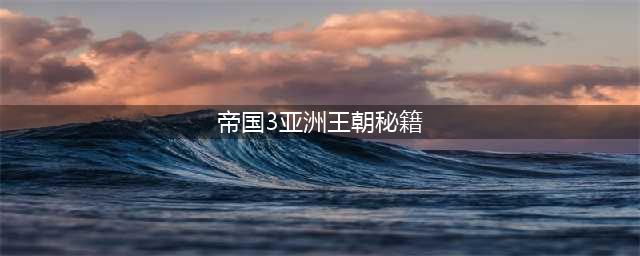 《帝国时代3》亚洲王朝秘籍有什么 亚洲王朝秘籍一览(帝国3亚洲王朝秘籍)