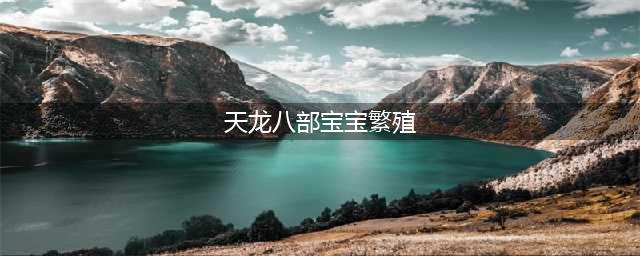 天龙八部2手游生宝宝攻略分享 宠物繁殖玩法介绍