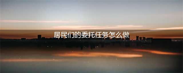 明日之后居民委托怎么做 任务完成条件介绍(居民们的委托任务怎么做)