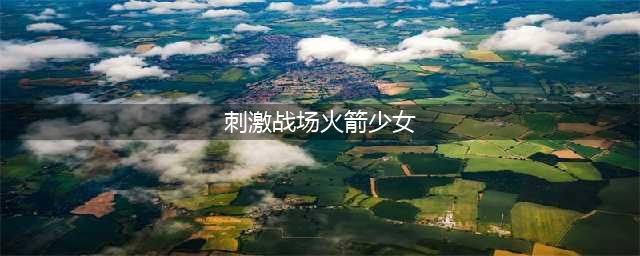 《刺激战场》火箭少女CDK怎么得 火箭少女CDK获得方法(刺激战场火箭少女)