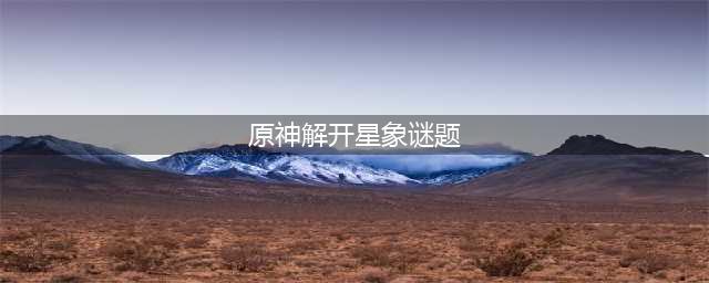 原神星象谜题怎么解 解开星象谜题全关卡通关图文攻略