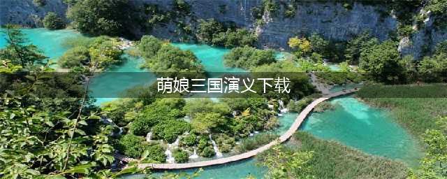萌娘三国演义破解版怎么下载 破解版下载安装教程(萌娘三国演义下载)