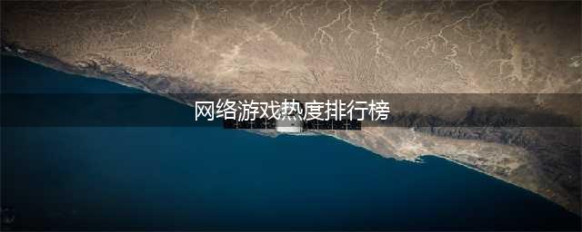 人气最高的网络游戏热度排行榜实时 2022热门网络游戏推荐(网络游戏热度排行榜)