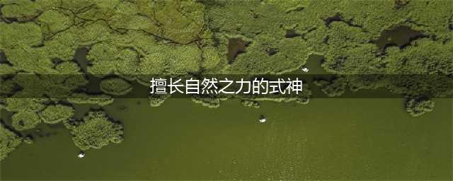 《阴阳师》自然之力的式神攻略 擅长自然之力的式神推荐(擅长自然之力的式神)