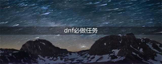 《DNF手游》每日必做任务有哪些 每日必做任务大全(dnf必做任务)