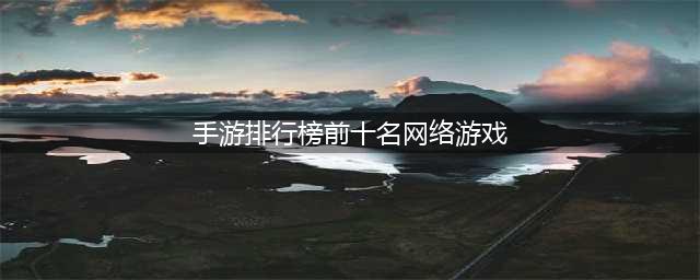 网络手游排行榜前十名2022 好玩的大型网游手游推荐(手游排行榜前十名网络游戏)