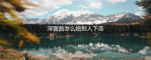深宫曲怎么给他人下毒 深宫曲给人下毒攻略(深宫曲怎么给别人下毒)