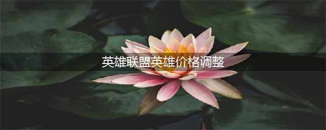 《英雄联盟》英雄价格调整 国服英雄购买攻略