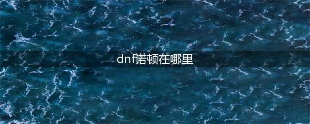 《dnf》诺顿马西莫格在哪 110诺顿马西莫格位置分享(dnf诺顿在哪里)
