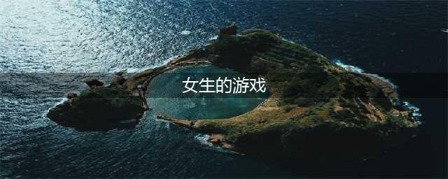 女生玩的游戏有哪些 适合女生玩的游戏排行榜(女生的游戏)