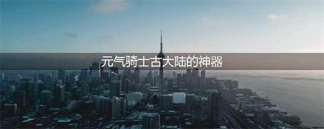 《元气骑士》古大陆的神器神威大全 古大陆的神器神威有哪些
