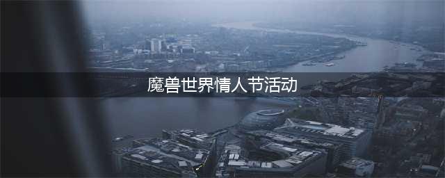 《魔兽世界》怀旧服情人节活动有哪些 情人节活动玩法内容详解(魔兽世界情人节活动)