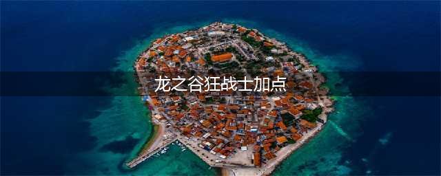 龙之谷手游狂战士怎么加点 狂战士刷图加点(龙之谷狂战士加点)