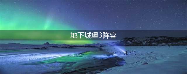 地下城堡3强力阵容搭配推荐2022(地下城堡3阵容)