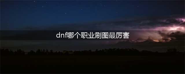 《dnf》2021刷图职业哪个好 2021最新刷图职业推荐(dnf哪个职业刷图最厉害)